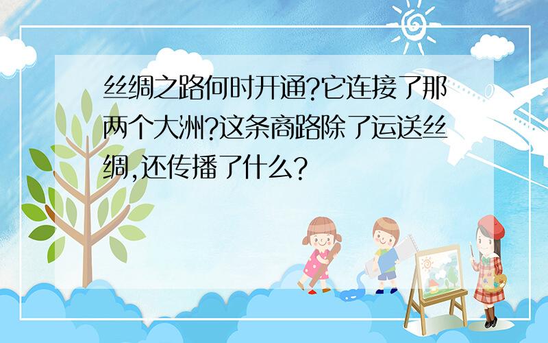 丝绸之路何时开通?它连接了那两个大洲?这条商路除了运送丝绸,还传播了什么?