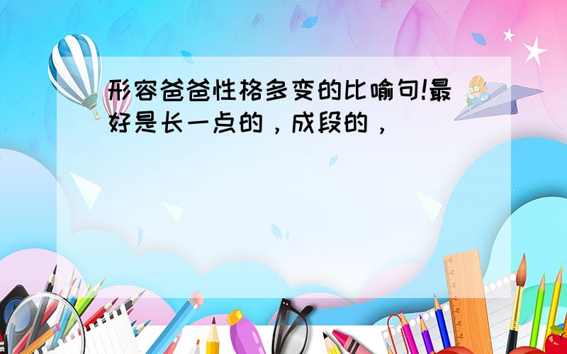 形容爸爸性格多变的比喻句!最好是长一点的，成段的，