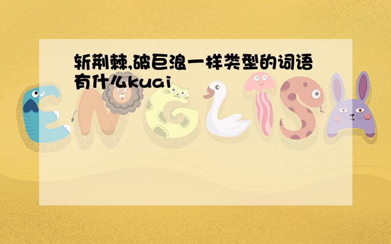 斩荆棘,破巨浪一样类型的词语有什么kuai