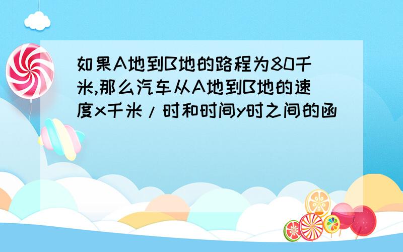 如果A地到B地的路程为80千米,那么汽车从A地到B地的速度x千米/时和时间y时之间的函