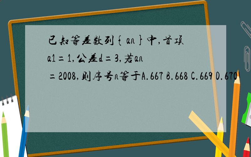 已知等差数列{an}中,首项a1=1,公差d=3,若an=2008,则序号n等于A.667 B.668 C.669 D.670