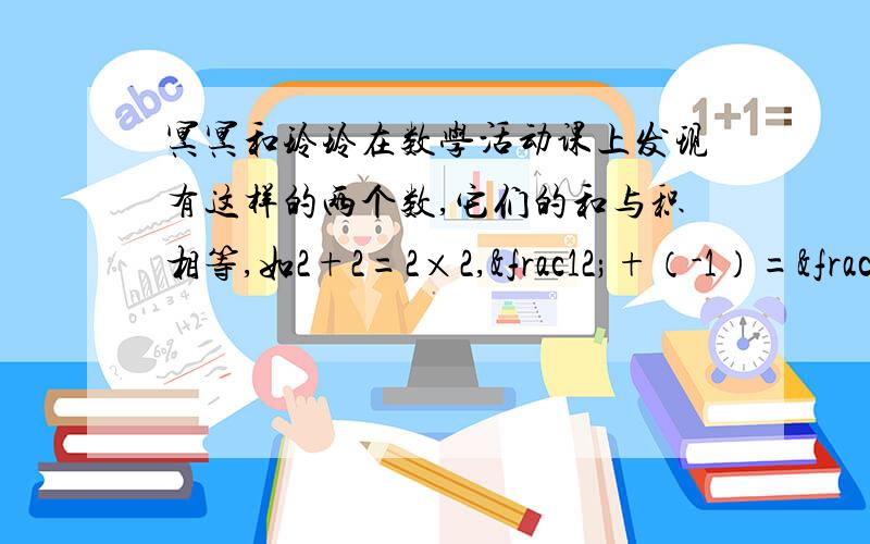 冥冥和玲玲在数学活动课上发现有这样的两个数,它们的和与积相等,如2+2=2×2,½+（-1）=½×（-1），其实这样的数还有，请你写出几对这样的两个数（至少三对）