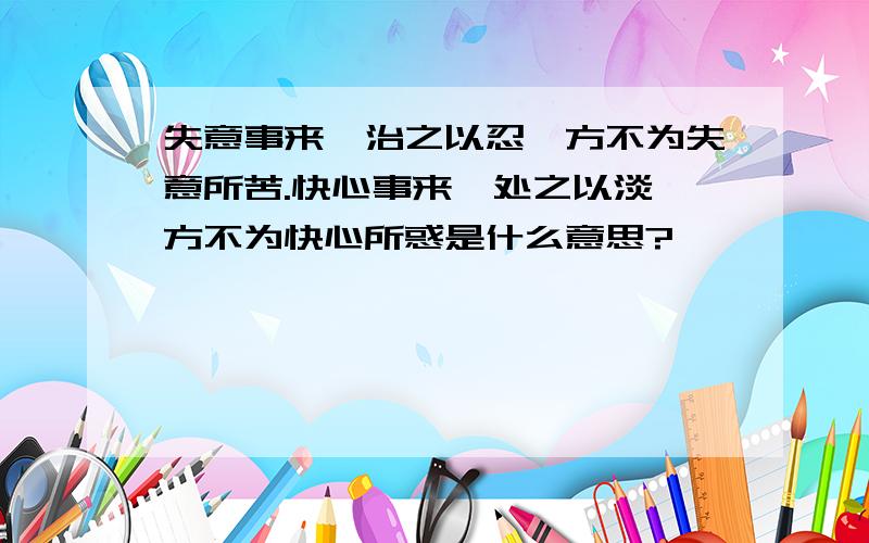 失意事来,治之以忍,方不为失意所苦.快心事来,处之以淡,方不为快心所惑是什么意思?