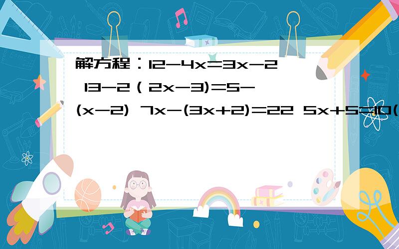 解方程：12-4x=3x-2 13-2（2x-3)=5-(x-2) 7x-(3x+2)=22 5x+5=10(x-3)解方程：12-4x=3x-2 13-2（2x-3)=5-(x-2) 7x-(3x+2)=22 5x+5=10(x-3)