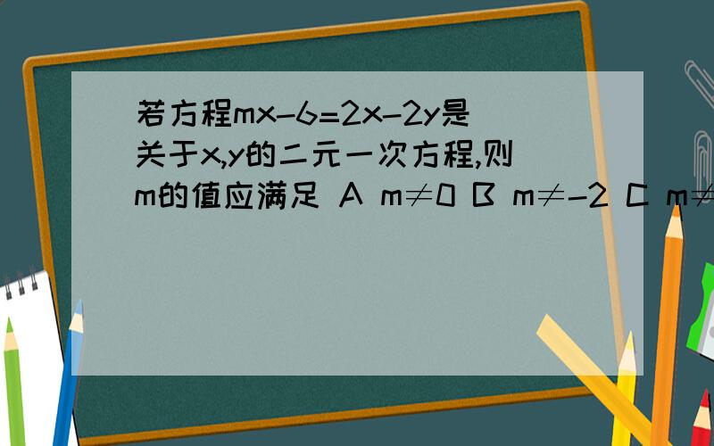 若方程mx-6=2x-2y是关于x,y的二元一次方程,则m的值应满足 A m≠0 B m≠-2 C m≠2 D m≠6