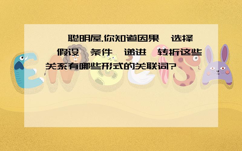 一、聪明屋.你知道因果、选择、假设、条件、递进、转折这些关系有哪些形式的关联词?