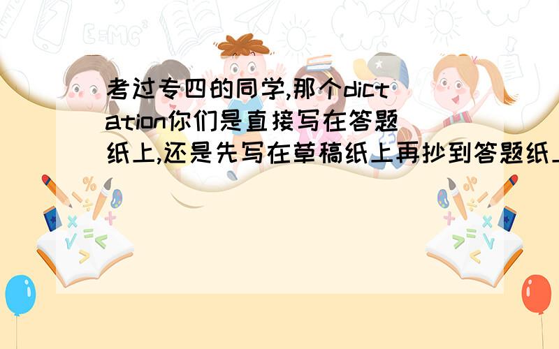 考过专四的同学,那个dictation你们是直接写在答题纸上,还是先写在草稿纸上再抄到答题纸上?我发现用那两分钟根本抄不完啊,最多能抄一半,如果直接写在答题纸上,卷面可能就会很差.你们是怎