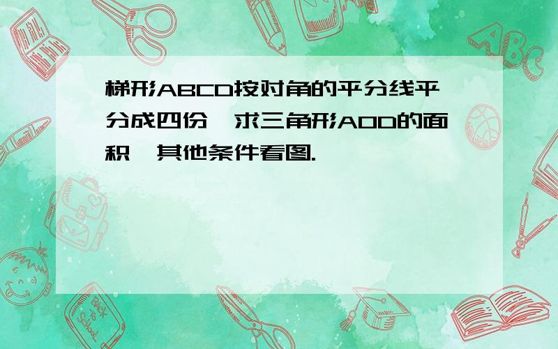 梯形ABCD按对角的平分线平分成四份,求三角形AOD的面积,其他条件看图.