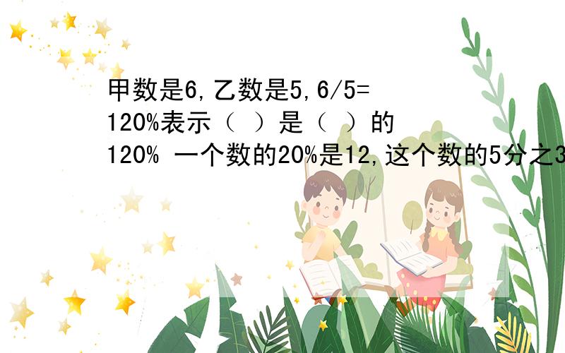 甲数是6,乙数是5,6/5=120%表示（ ）是（ ）的120% 一个数的20%是12,这个数的5分之3是（ ）科技小组用50粒种子做实验,结果又5粒没有发芽,发芽率是（ ）甲数是乙数的5分之4,乙数是甲数的（ ）%,甲