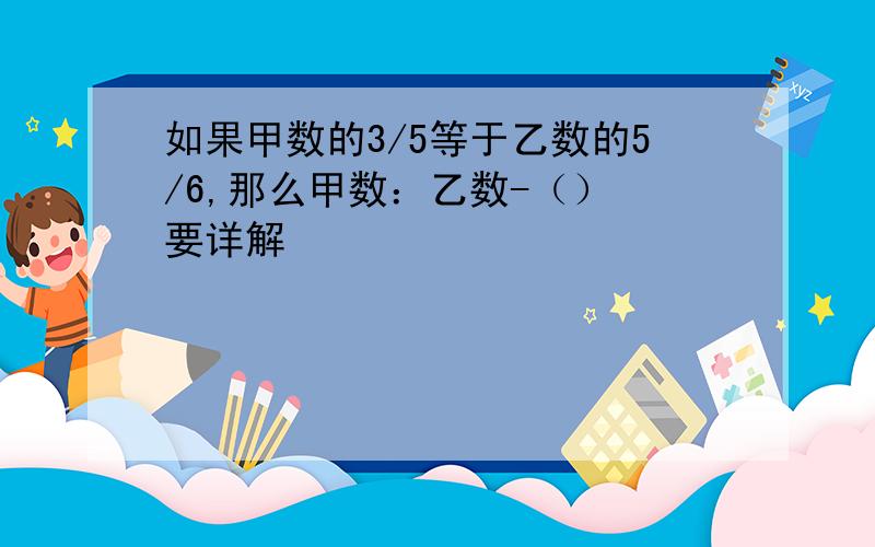 如果甲数的3/5等于乙数的5/6,那么甲数：乙数-（） 要详解