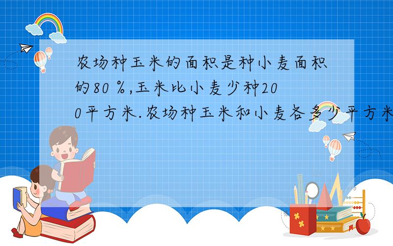 农场种玉米的面积是种小麦面积的80％,玉米比小麦少种200平方米.农场种玉米和小麦各多少平方米?