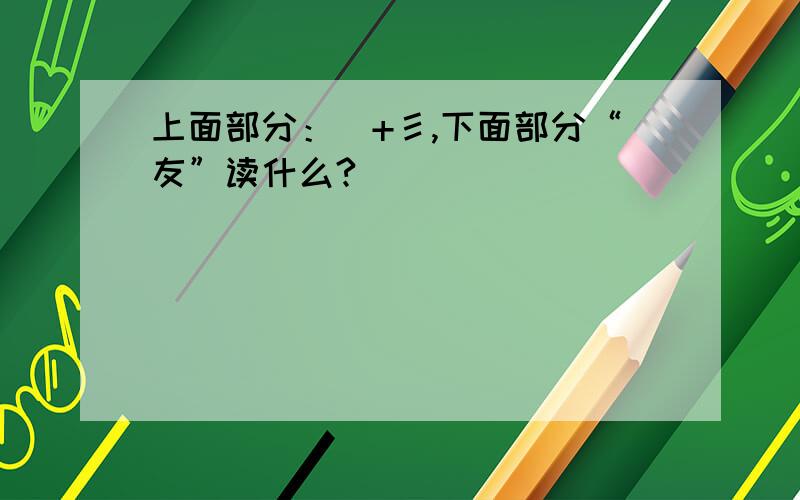 上面部分：镸+彡,下面部分“友”读什么?