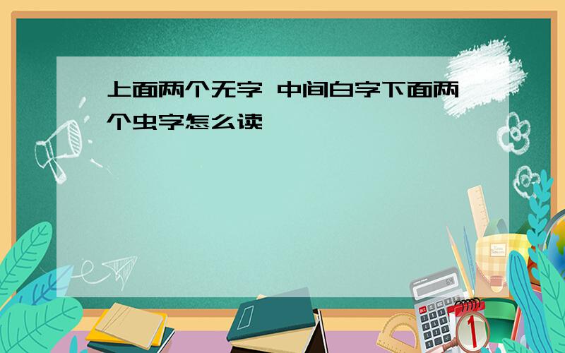 上面两个无字 中间白字下面两个虫字怎么读