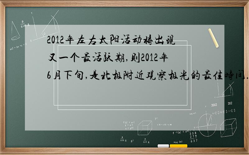 2012年左右太阳活动将出现又一个最活跃期,则2012年6月下旬,是北极附近观察极光的最佳时间.为什么错误?请认真讲解.