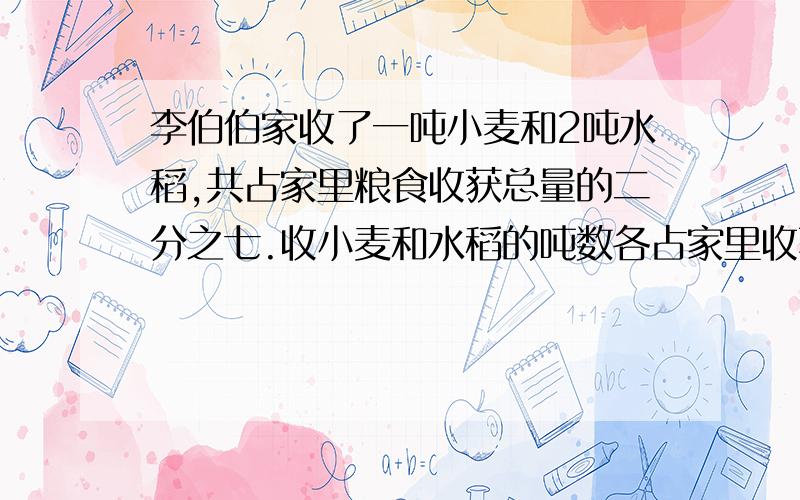 李伯伯家收了一吨小麦和2吨水稻,共占家里粮食收获总量的二分之七.收小麦和水稻的吨数各占家里收获粮食总数的几分之几?