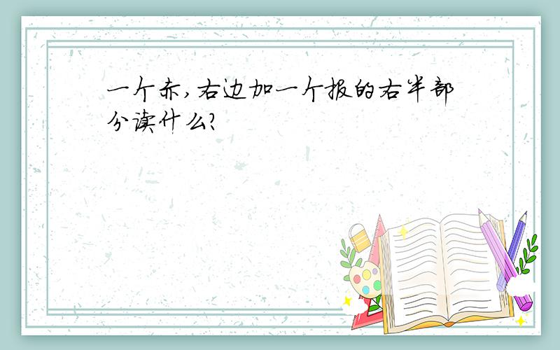 一个赤,右边加一个报的右半部分读什么?