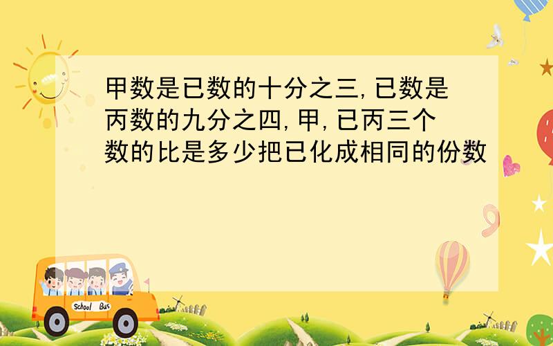 甲数是已数的十分之三,已数是丙数的九分之四,甲,已丙三个数的比是多少把已化成相同的份数