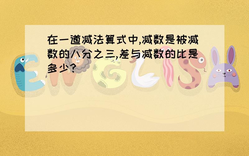 在一道减法算式中,减数是被减数的八分之三,差与减数的比是多少?