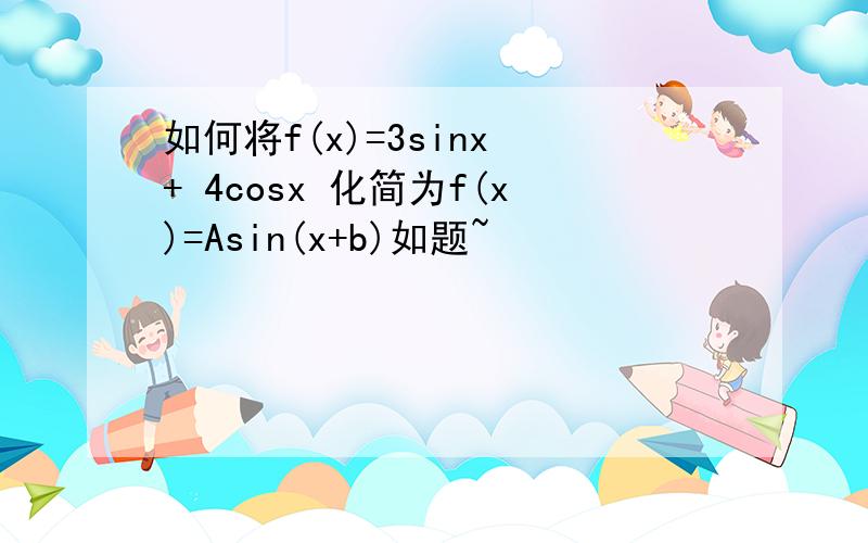 如何将f(x)=3sinx + 4cosx 化简为f(x)=Asin(x+b)如题~