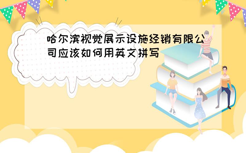 哈尔滨视觉展示设施经销有限公司应该如何用英文拼写