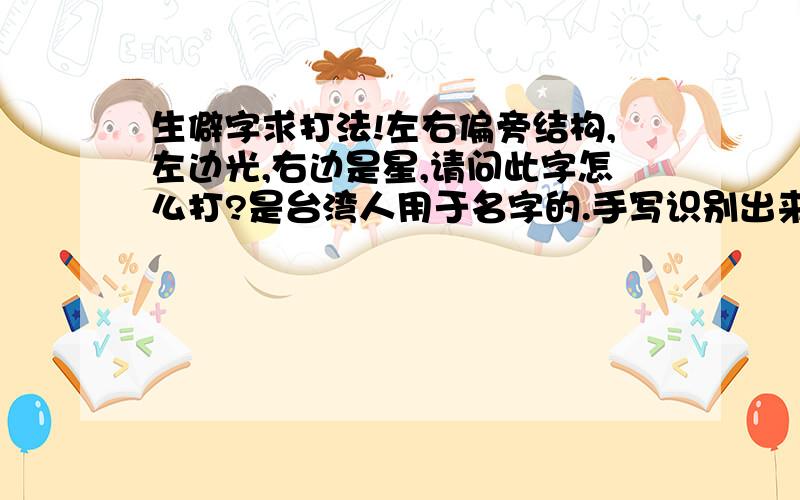 生僻字求打法!左右偏旁结构,左边光,右边是星,请问此字怎么打?是台湾人用于名字的.手写识别出来的也没有这个字，用拼音也找不到，事实上这个字可能已经不用… 那还有什么办法打出来？