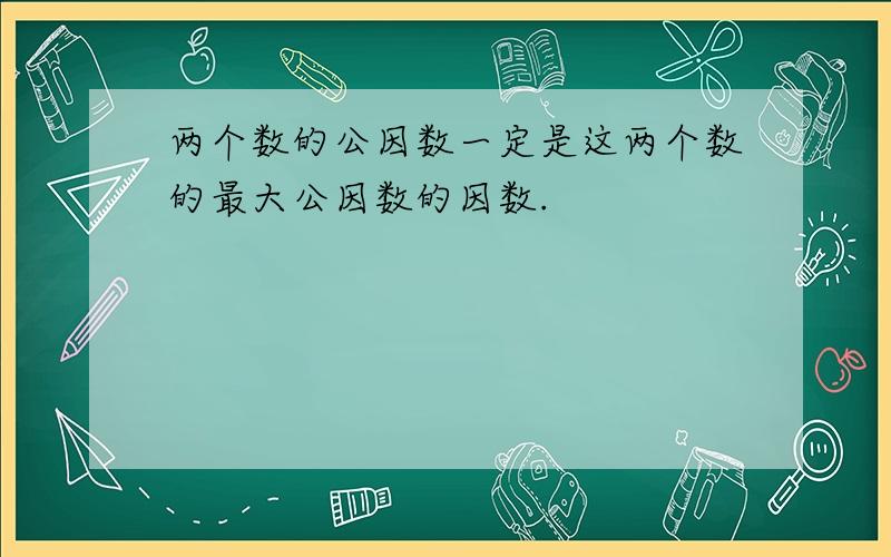 两个数的公因数一定是这两个数的最大公因数的因数.