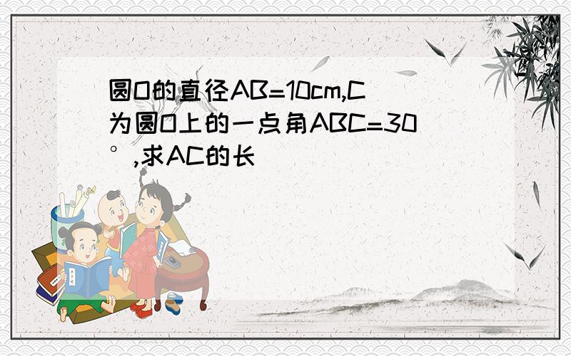 圆O的直径AB=10cm,C为圆O上的一点角ABC=30°,求AC的长