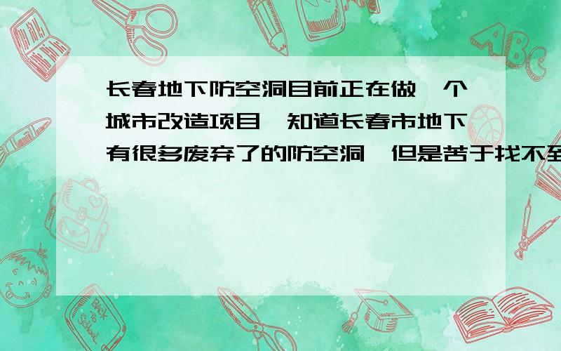 长春地下防空洞目前正在做一个城市改造项目,知道长春市地下有很多废弃了的防空洞,但是苦于找不到,如果有知道长春地下局部废弃防空洞的具体位置信息,可以告知的则不胜感激,如果有局