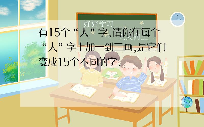 有15个“人”字,请你在每个“人”字上加一到三画,是它们变成15个不同的字.