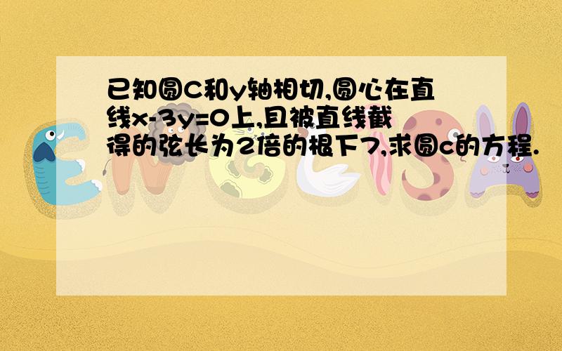 已知圆C和y轴相切,圆心在直线x-3y=0上,且被直线截得的弦长为2倍的根下7,求圆c的方程.