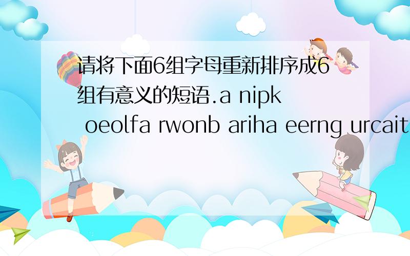 请将下面6组字母重新排序成6组有意义的短语.a nipk oeolfa rwonb ariha eerng urcaitna lolwey doinwwa der oodra urppel esdk