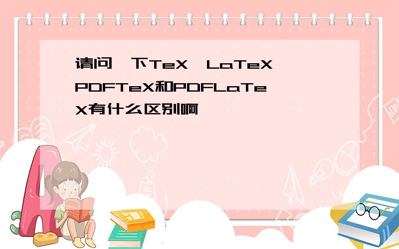 请问一下TeX,LaTeX,PDFTeX和PDFLaTeX有什么区别啊