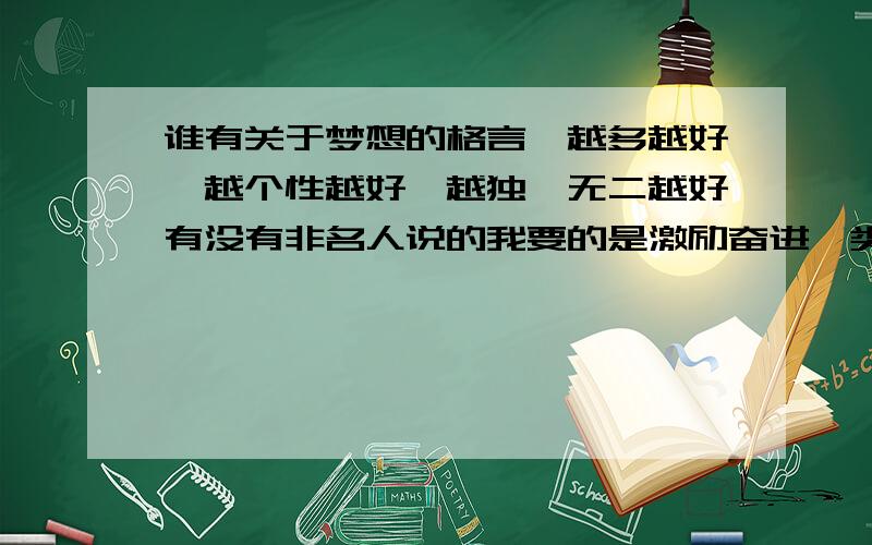 谁有关于梦想的格言,越多越好,越个性越好,越独一无二越好有没有非名人说的我要的是激励奋进一类的