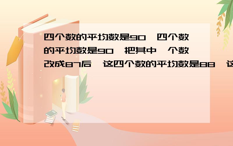 四个数的平均数是90,四个数的平均数是90,把其中一个数改成87后,这四个数的平均数是88,这个改动的数原来是多少?