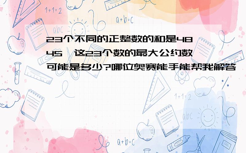 23个不同的正整数的和是4845,这23个数的最大公约数可能是多少?哪位奥赛能手能帮我解答一下一道数学问题?不一定需要过程,但有更好!急需答案!马上开学了!救命啊!