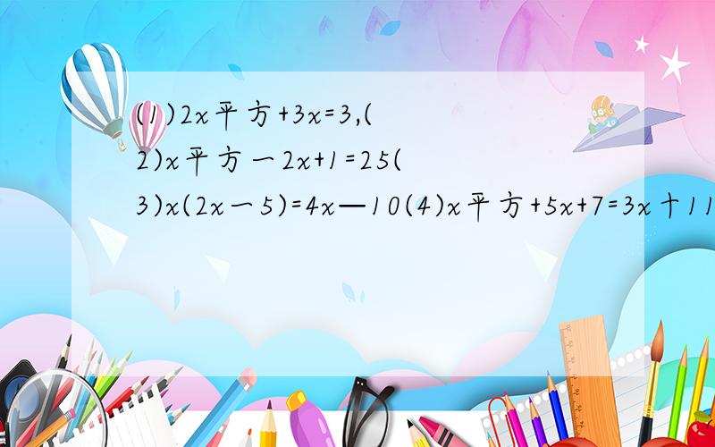 (1)2x平方+3x=3,(2)x平方一2x+1=25(3)x(2x一5)=4x—10(4)x平方+5x+7=3x十11(5)1—8x+16x平方=2一8x请各帮一下我一定会回赞的