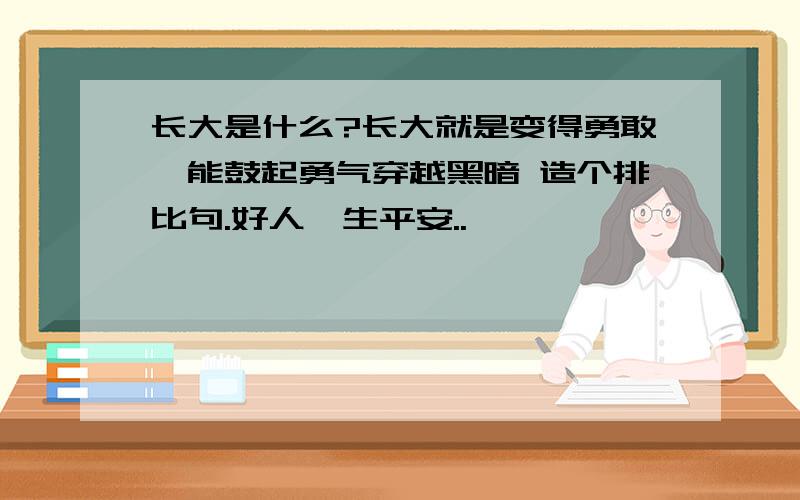 长大是什么?长大就是变得勇敢,能鼓起勇气穿越黑暗 造个排比句.好人一生平安..