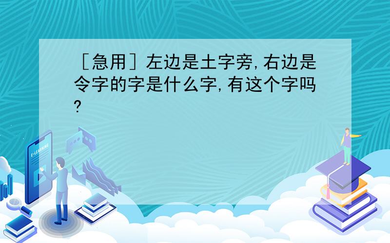 ［急用］左边是土字旁,右边是令字的字是什么字,有这个字吗?