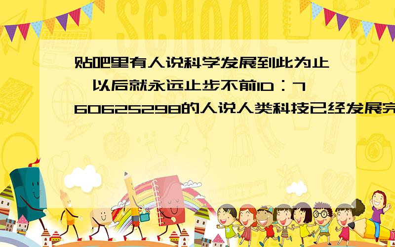 贴吧里有人说科学发展到此为止,以后就永远止步不前ID：760625298的人说人类科技已经发展完了,再往前发展就是中二病,外星人就是科学家的yy,没看见的东西就是不存在的,而且还否定爱因斯坦