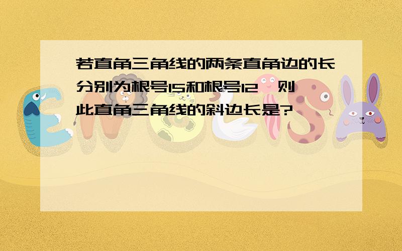 若直角三角线的两条直角边的长分别为根号15和根号12,则此直角三角线的斜边长是?