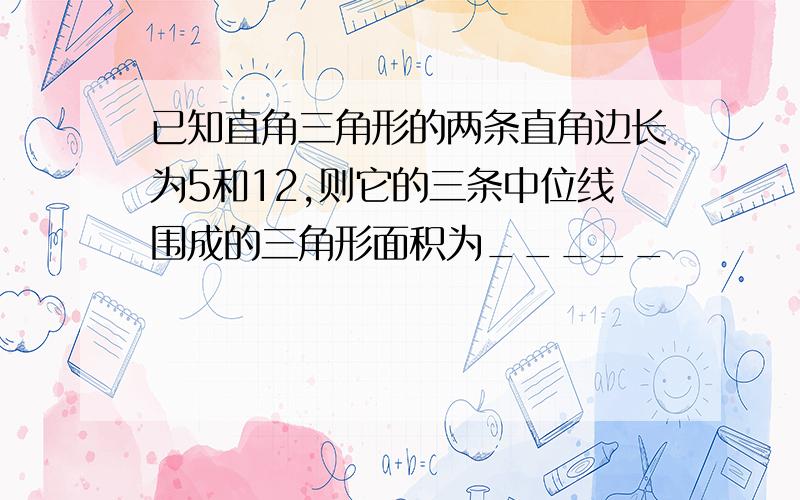 已知直角三角形的两条直角边长为5和12,则它的三条中位线围成的三角形面积为_____