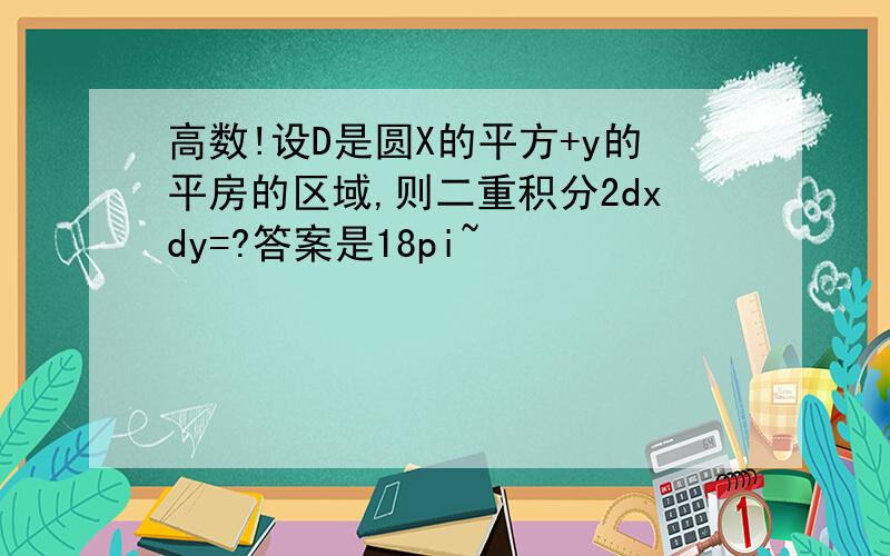 高数!设D是圆X的平方+y的平房的区域,则二重积分2dxdy=?答案是18pi~