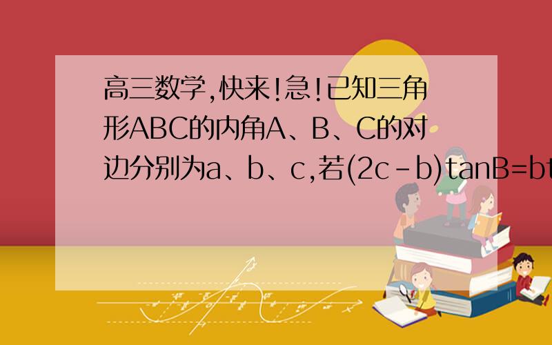 高三数学,快来!急!已知三角形ABC的内角A、B、C的对边分别为a、b、c,若(2c-b)tanB=btanA,求角A.