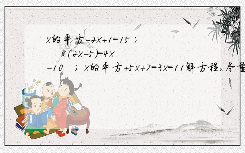 x的平方-2x+1=15 ;    x(2x-5)=4x-10   ; x的平方+5x+7=3x=11解方程,尽量不要用配方法,写清楚,谢谢啦