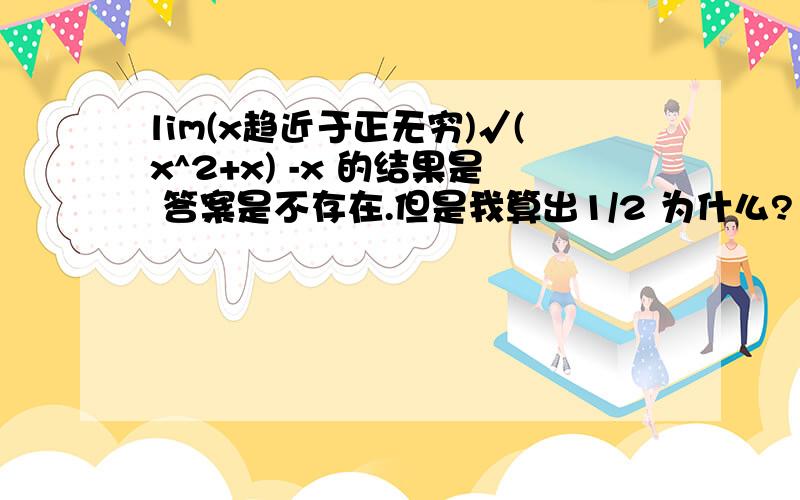 lim(x趋近于正无穷)√(x^2+x) -x 的结果是 答案是不存在.但是我算出1/2 为什么?