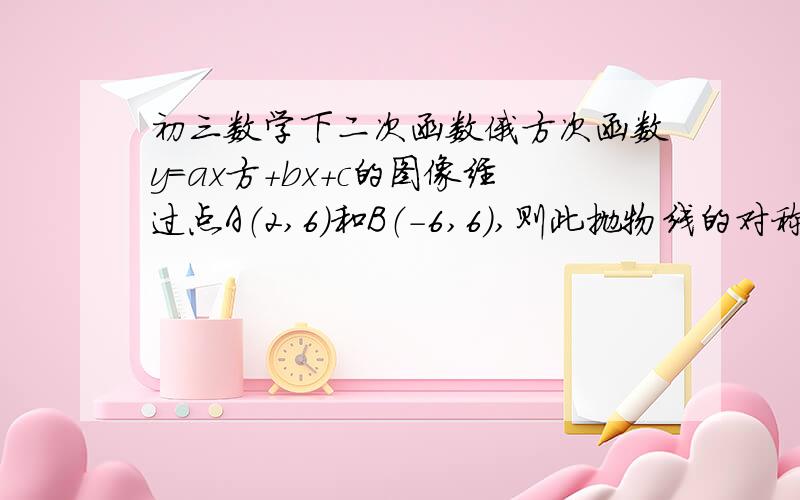 初三数学下二次函数俄方次函数y=ax方+bx+c的图像经过点A（2,6）和B（-6,6）,则此抛物线的对称轴是