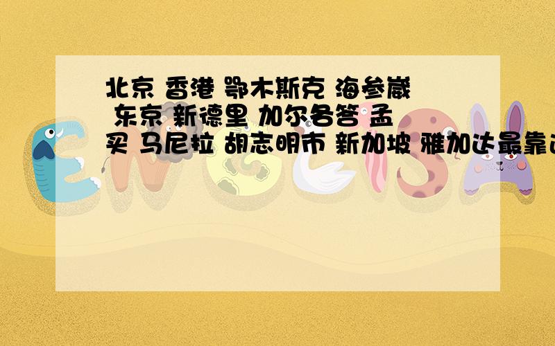 北京 香港 鄂木斯克 海参崴 东京 新德里 加尔各答 孟买 马尼拉 胡志明市 新加坡 雅加达最靠近赤道的四个城