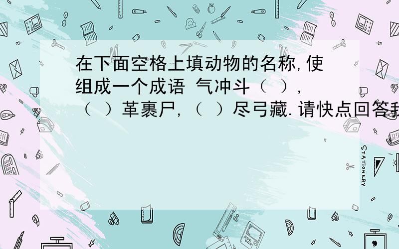 在下面空格上填动物的名称,使组成一个成语 气冲斗（ ）,（ ）革裹尸,（ ）尽弓藏.请快点回答我,今天必须回答,救救我吧,不回答我就玩不了电脑了.