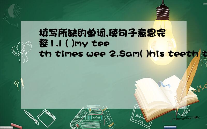 填写所缺的单词,使句子意思完整1.l ( )my teeth times wee 2.Sam( )his teeth twice a week 3.Bob and Ann ( )the dishes four ( )a week