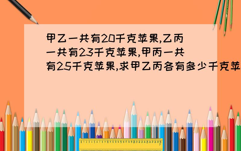 甲乙一共有20千克苹果,乙丙一共有23千克苹果,甲丙一共有25千克苹果,求甲乙丙各有多少千克苹果?